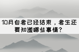 10月自考已经结束,考生还要知道哪些事情? 10月自考已经结束,考生还要知道哪些事情?