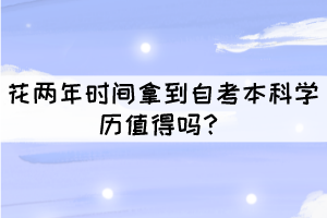 花两年时间拿到自考本科学历值得吗? 花两年时间拿到自考本科学历值得吗?