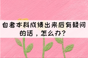 自考本科成绩出来后有疑问的话，怎么办？