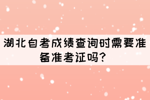 湖北自考成绩查询时需要准备准考证吗? 湖北自考成绩查询时需要准备准考证吗?
