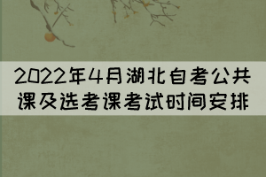 2022年4月湖北自考公共课及选考课考试时间安排 2022年4月湖北自考公共课及选考课考试时间安排