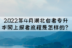 2022年4月湖北自考专升本网上报考流程是怎样的? 2022年4月湖北自考专升本网上报考流程是怎样的?