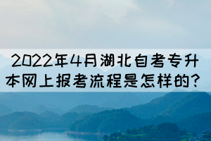 2022年4月湖北自考专升本网上报考流程是怎样的？