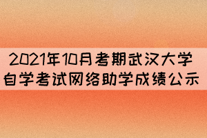 2021年10月考期武汉大学自学考试网络助学成绩公示