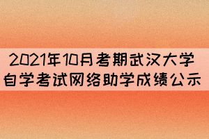 2021年10月考期武汉大学自学考试网络助学成绩公示 2021年10月考期武汉大学自学考试网络助学成绩公示