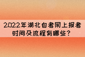 2022年湖北自考网上报考时间及流程有哪些? 2022年湖北自考网上报考时间及流程有哪些?