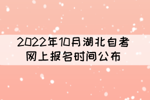 2022年10月湖北自考报名时间公布:8月26日至9月5日 2022年10月湖北自考报名时间公布:8月26日至9月5日