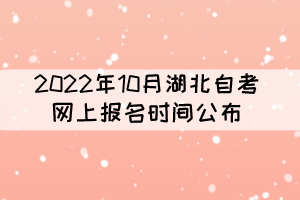 2022年10月湖北自考报名时间：8月26日-9月5日