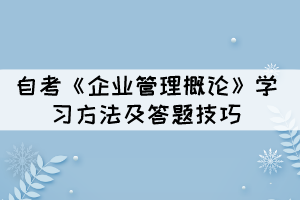 自考《企业管理概论》学习方法及答题技巧有哪些? 自考《企业管理概论》学习方法及答题技巧有哪些?