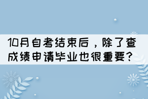 10月自考结束后,除了查成绩申请毕业也很重要? 10月自考结束后,除了查成绩申请毕业也很重要?