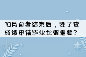 10月自考结束后，除了查成绩申请毕业也很重要？