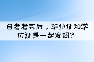 自考考完后，毕业证和学位证是一起发吗？