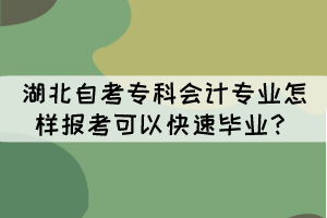 湖北自考专科会计专业怎样报考可以快速毕业? 湖北自考专科会计专业怎样报考可以快速毕业?