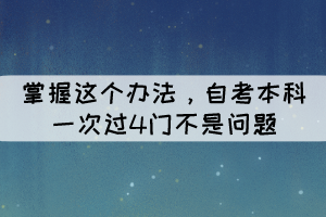 掌握这个办法,自考本科一次过4门不是问题 掌握这个办法,自考本科一次过4门不是问题