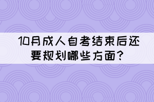 10月成人自考结束后还要规划哪些方面? 10月成人自考结束后还要规划哪些方面?