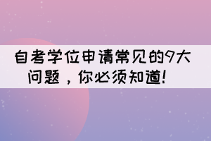 自考学位申请的9大常见问题,你必须知道! 自考学位申请的9大常见问题,你必须知道!