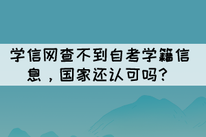 学信网查不到自考学籍信息,国家还认可吗? 学信网查不到自考学籍信息,国家还认可吗?