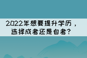 2022年想要提升学历,选择成考还是自考? 2022年想要提升学历,选择成考还是自考?