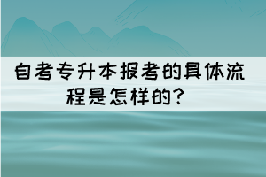 自考专升本报考的具体流程是怎样的？