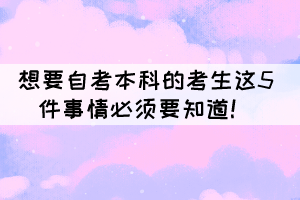 想要自考本科的考生这5件事情必须要知道! 想要自考本科的考生这5件事情必须要知道!