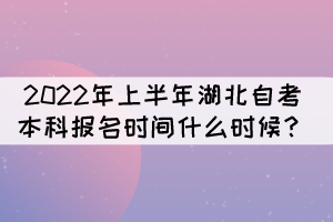 2022年上半年湖北自考本科报名时间什么时候? 2022年上半年湖北自考本科报名时间什么时候?
