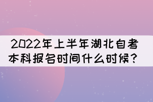 2022年上半年湖北自考本科报名时间什么时候？