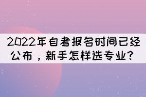2022年自考报名时间已经公布,新手怎样选专业? 2022年自考报名时间已经公布,新手怎样选专业?