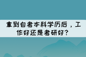 拿到自考本科学历后,工作好还是考研好? 拿到自考本科学历后,工作好还是考研好?