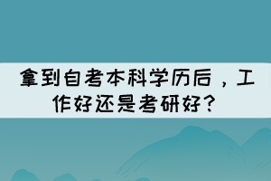 拿到自考本科学历后，工作好还是考研好？