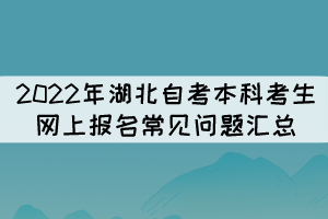 2022年湖北自考本科考生网上报名常见问题汇总 2022年湖北自考本科考生网上报名常见问题汇总