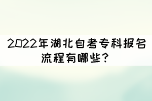 2022年湖北自考专科报名流程有哪些? 2022年湖北自考专科报名流程有哪些?