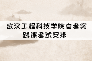 2021年下半年武汉工程科技学院自考实践课考试安排 