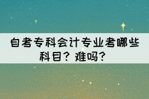 自考专科会计专业考哪些科目?难吗? 自考专科会计专业考哪些科目?难吗?