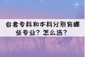 自考专科和本科分别有哪些专业?怎么选? 自考专科和本科分别有哪些专业?怎么选?