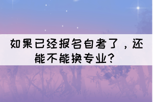 如果已经报名自考了，还能不能换专业？