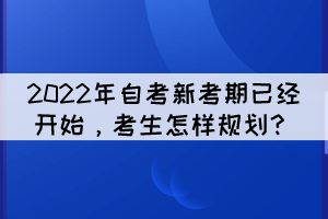 2022年自考新考期已经开始,考生怎样规划? 2022年自考新考期已经开始,考生怎样规划?