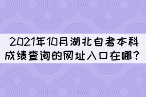 2021年10月湖北自考本科成绩查询的网址入口在哪? 2021年10月湖北自考本科成绩查询的网址入口在哪?