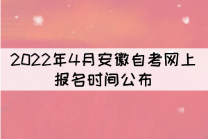 2022年4月安徽自考网上报名时间公布：3月3日-7日