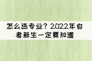 怎么选专业?2022年自考新生一定要知道 怎么选专业?2022年自考新生一定要知道