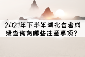 2021年下半年湖北自考成绩查询有哪些注意事项？