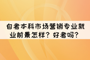 自考本科市场营销专业就业前景怎样?好考吗? 自考本科市场营销专业就业前景怎样?好考吗?