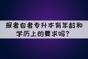 报考自考专升本有年龄和学历上的要求吗？