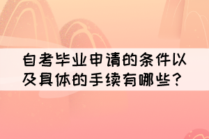 自考毕业申请的条件以及具体的手续有哪些? 自考毕业申请的条件以及具体的手续有哪些?