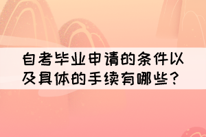 自考毕业申请的条件以及具体的手续有哪些？