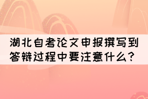 湖北自考论文申报撰写到答辩过程中要注意什么 湖北自考论文申报撰写到答辩过程中要注意什么