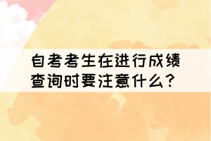 自考考生在进行成绩查询时要注意什么？