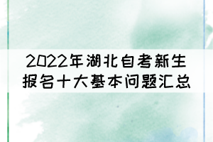 2022年湖北自考新生报名十大基本问题汇总