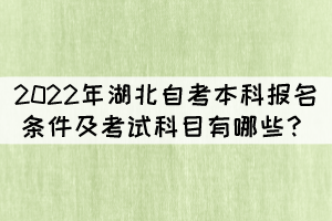 2022年湖北自考本科报名条件及考试科目有哪些? 2022年湖北自考本科报名条件及考试科目有哪些?