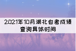 2021年10月湖北自考成绩查询的具体时间是什么时候？