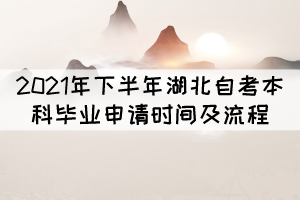2021年下半年湖北自考本科毕业申请时间及流程 2021年下半年湖北自考本科毕业申请时间及流程